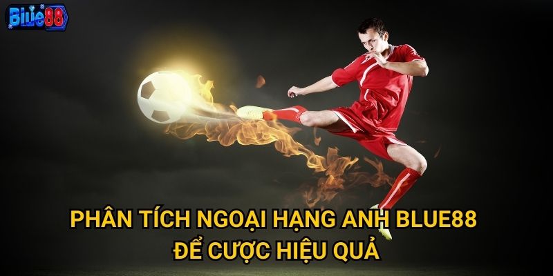 Cược Ngoại Hạng Anh tại Blue88 có những ưu thế gì nổi bật? 3 Phân tích Ngoại Hạng Anh Blue88 để cược hiệu quả