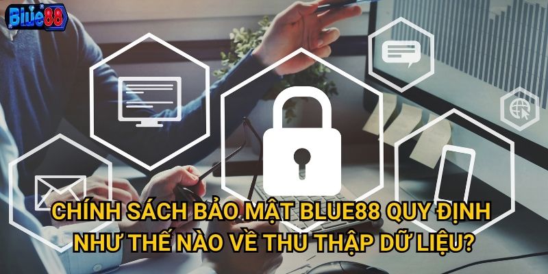 Chính sách bảo mật Blue88 quy định như thế nào về thu thập dữ liệu?